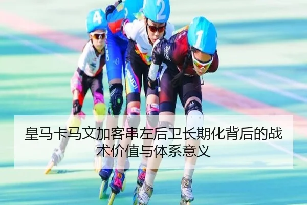 皇马卡马文加客串左后卫长期化背后的战术价值与体系意义
