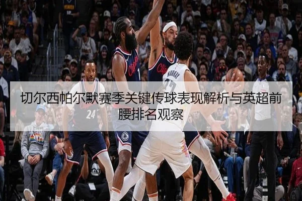 切尔西帕尔默赛季关键传球表现解析与英超前腰排名观察
