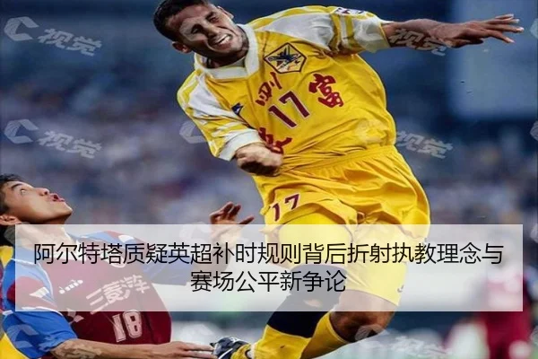 阿尔特塔质疑英超补时规则背后折射执教理念与赛场公平新争论