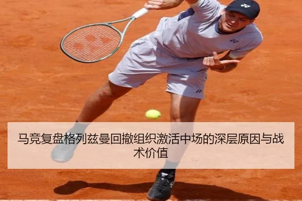 马竞复盘格列兹曼回撤组织激活中场的深层原因与战术价值