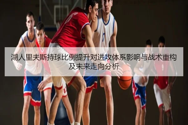 湖人里夫斯持球比例提升对进攻体系影响与战术重构及未来走向分析