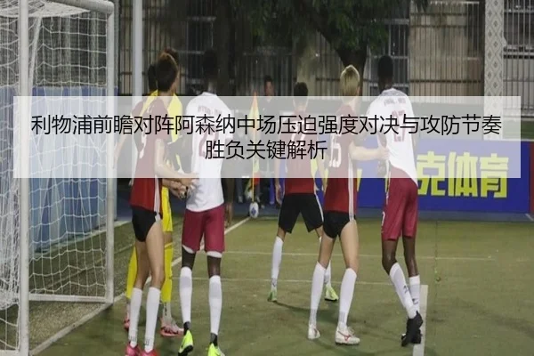 利物浦前瞻对阵阿森纳中场压迫强度对决与攻防节奏胜负关键解析
