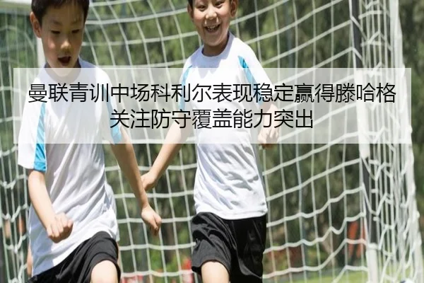 曼联青训中场科利尔表现稳定赢得滕哈格关注防守覆盖能力突出