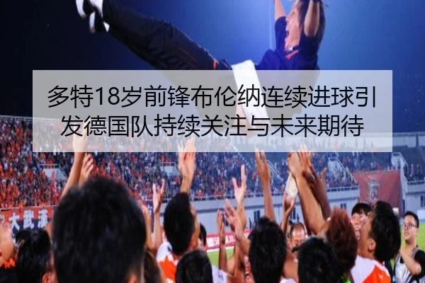 多特18岁前锋布伦纳连续进球引发德国队持续关注与未来期待
