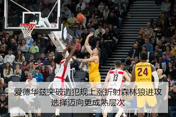 爱德华兹突破造犯规上涨折射森林狼进攻选择迈向更成熟层次